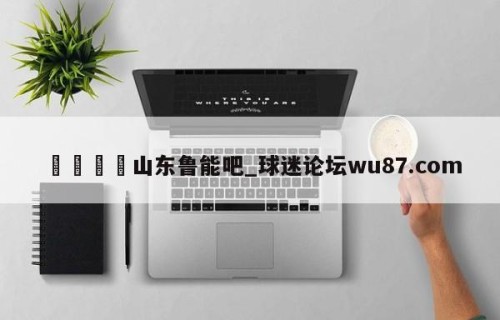 🍢山东鲁能吧_球迷论坛wu87.com