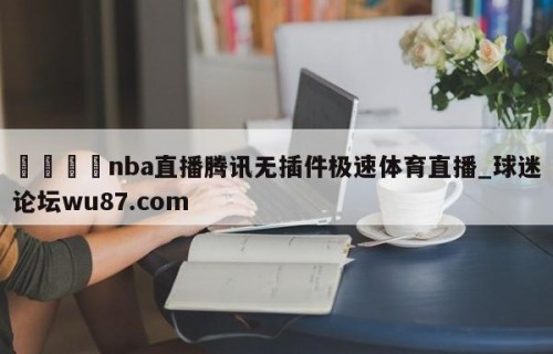 🍢nba直播腾讯无插件极速体育直播_球迷论坛wu87.com
