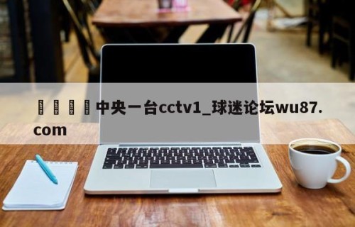 🍢中央一台cctv1_球迷论坛wu87.com