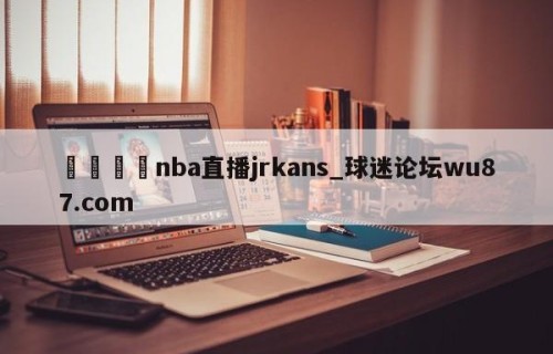 🍢nba直播jrkans_球迷论坛wu87.com