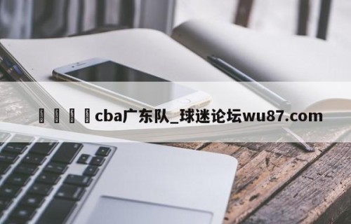 🍢cba广东队_球迷论坛wu87.com