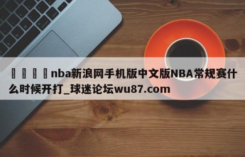 🍢nba新浪网手机版中文版NBA常规赛什么时候开打_球迷论坛wu87.com