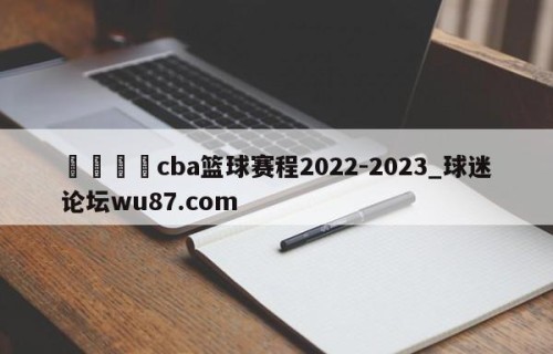 🍢cba篮球赛程2022-2023_球迷论坛wu87.com
