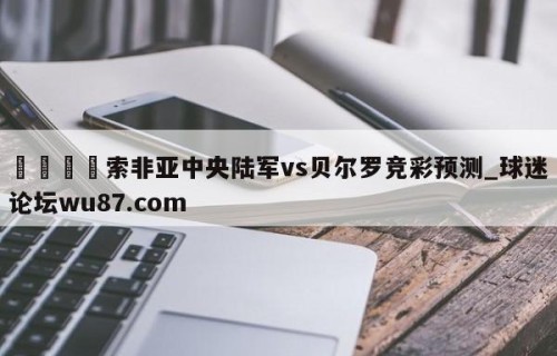 🍢索非亚中央陆军vs贝尔罗竞彩预测_球迷论坛wu87.com