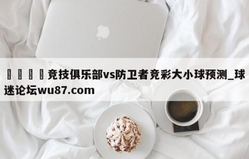 🍢竞技俱乐部vs防卫者竞彩大小球预测_球迷论坛wu87.com