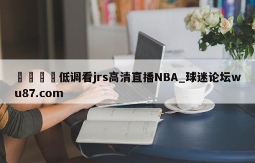 🍢低调看jrs高清直播NBA_球迷论坛wu87.com