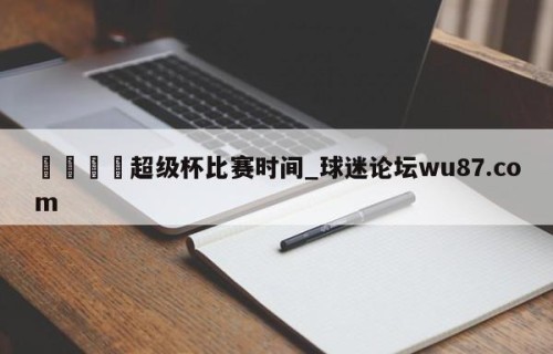 🍢超级杯比赛时间_球迷论坛wu87.com