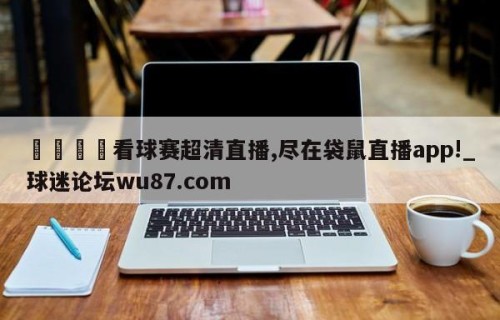 🍢看球赛超清直播,尽在袋鼠直播app!_球迷论坛wu87.com