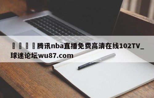 🍢腾讯nba直播免费高清在线102TV_球迷论坛wu87.com
