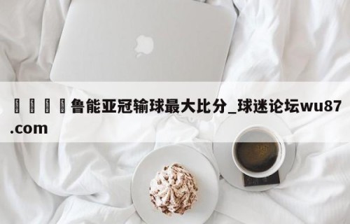 🍢鲁能亚冠输球最大比分_球迷论坛wu87.com