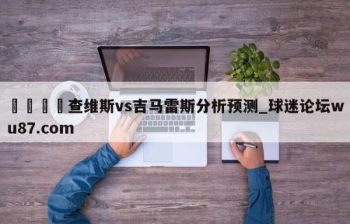 🍢查维斯vs吉马雷斯分析预测_球迷论坛wu87.com