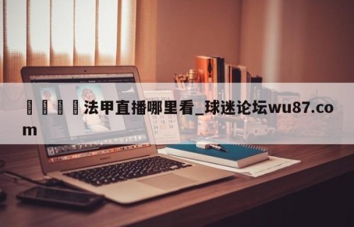 🍢法甲直播哪里看_球迷论坛wu87.com