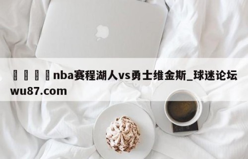 🍢nba赛程湖人vs勇士维金斯_球迷论坛wu87.com
