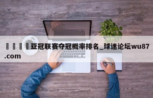 🍢亚冠联赛夺冠概率排名_球迷论坛wu87.com