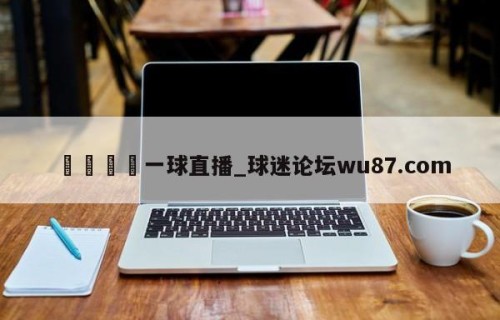 🍢一球直播_球迷论坛wu87.com