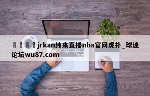 🍢jrkan纬来直播nba官网虎扑_球迷论坛wu87.com