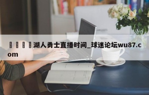 🍢湖人勇士直播时间_球迷论坛wu87.com