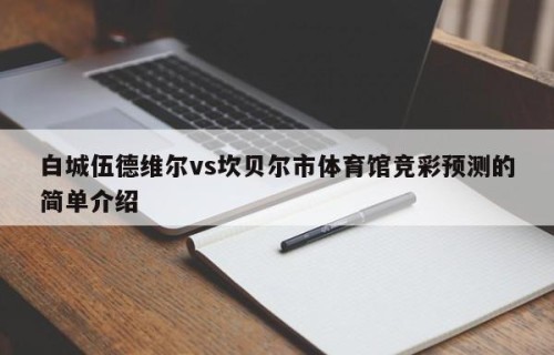 白城伍德维尔vs坎贝尔市体育馆竞彩预测的简单介绍