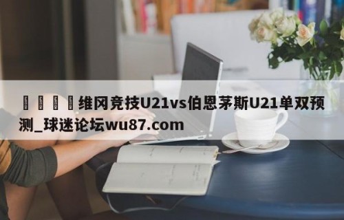 🍢维冈竞技U21vs伯恩茅斯U21单双预测_球迷论坛wu87.com