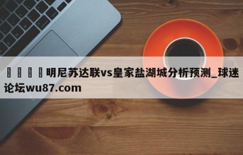 🍢明尼苏达联vs皇家盐湖城分析预测_球迷论坛wu87.com