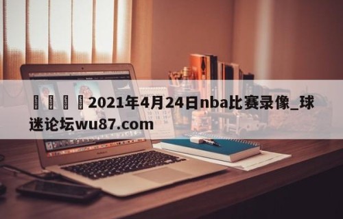 🍢2021年4月24日nba比赛录像_球迷论坛wu87.com