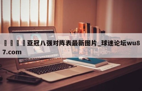 🍢亚冠八强对阵表最新图片_球迷论坛wu87.com