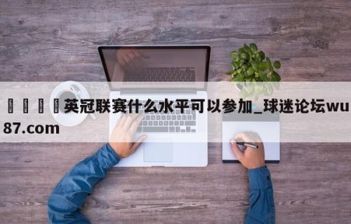 🍢英冠联赛什么水平可以参加_球迷论坛wu87.com