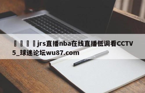🍢jrs直播nba在线直播低调看CCTV5_球迷论坛wu87.com