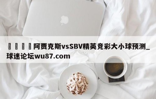 🍢阿贾克斯vsSBV精英竞彩大小球预测_球迷论坛wu87.com