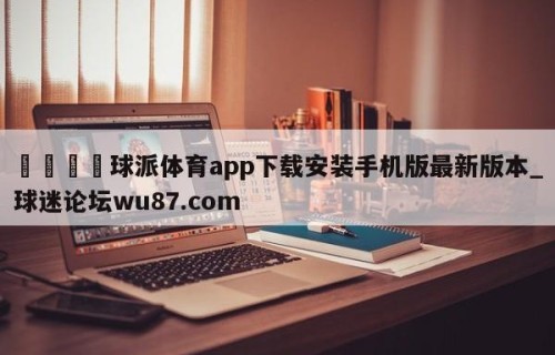 🍢球派体育app下载安装手机版最新版本_球迷论坛wu87.com