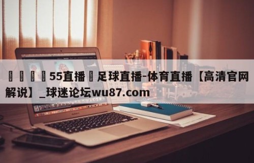 🍢55直播–足球直播-体育直播【高清官网解说】_球迷论坛wu87.com