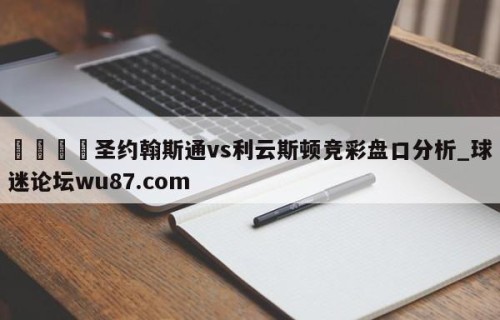 🍢圣约翰斯通vs利云斯顿竞彩盘口分析_球迷论坛wu87.com