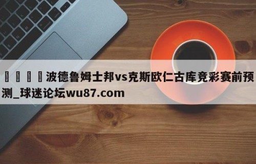 🍢波德鲁姆士邦vs克斯欧仁古库竞彩赛前预测_球迷论坛wu87.com