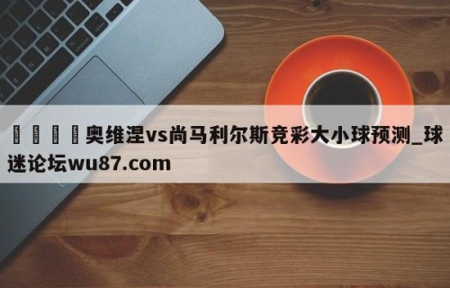 🍢奥维涅vs尚马利尔斯竞彩大小球预测_球迷论坛wu87.com