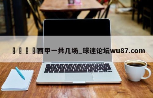 🍢西甲一共几场_球迷论坛wu87.com