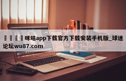 🍢咪咕app下载官方下载安装手机版_球迷论坛wu87.com