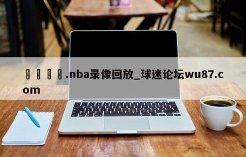 🍢.nba录像回放_球迷论坛wu87.com