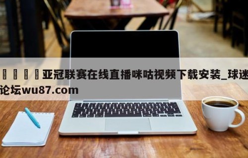 🍢亚冠联赛在线直播咪咕视频下载安装_球迷论坛wu87.com
