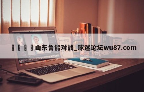 🍢山东鲁能对战_球迷论坛wu87.com