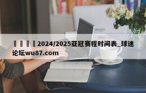 🍢2024/2025亚冠赛程时间表_球迷论坛wu87.com