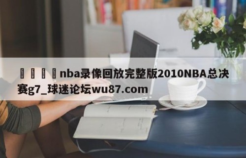 🍢nba录像回放完整版2010NBA总决赛g7_球迷论坛wu87.com