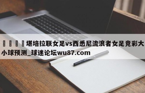 🍢堪培拉联女足vs西悉尼流浪者女足竞彩大小球预测_球迷论坛wu87.com
