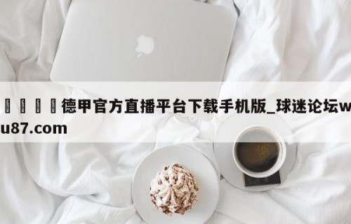 🍢德甲官方直播平台下载手机版_球迷论坛wu87.com