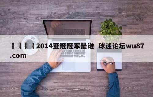 🍢2014亚冠冠军是谁_球迷论坛wu87.com