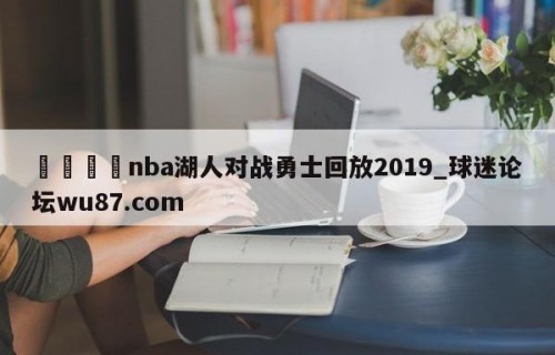 🍢nba湖人对战勇士回放2019_球迷论坛wu87.com
