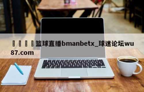 🍢篮球直播bmanbetx_球迷论坛wu87.com