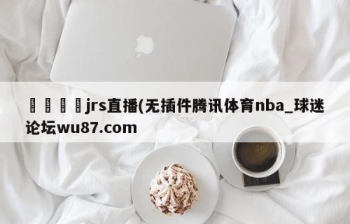 🍢jrs直播(无插件腾讯体育nba_球迷论坛wu87.com