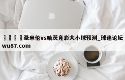 🍢圣米伦vs哈茨竞彩大小球预测_球迷论坛wu87.com