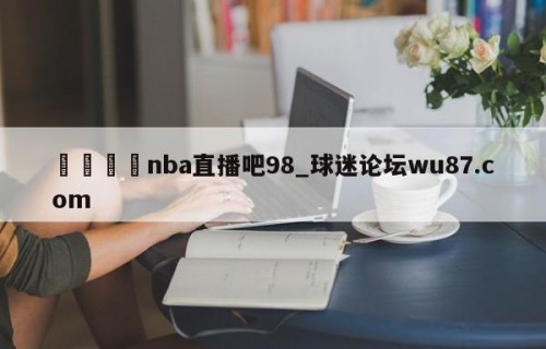 🍢nba直播吧98_球迷论坛wu87.com