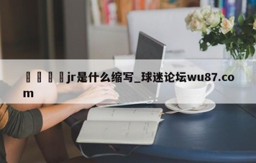 🍢jr是什么缩写_球迷论坛wu87.com